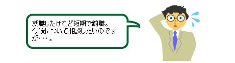 就職したけれど短期で離職。今後について相談したいのですが…。